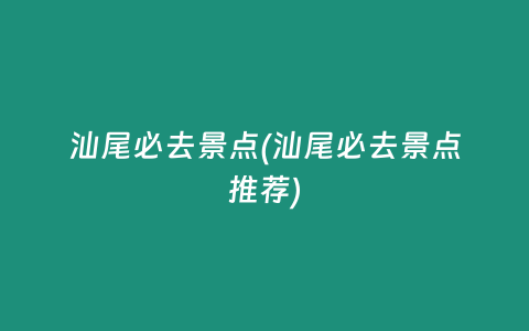 汕尾必去景点(汕尾必去景点推荐)