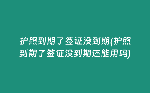 护照到期了签证没到期(护照到期了签证没到期还能用吗)