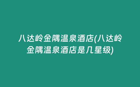 八达岭金隅温泉酒店(八达岭金隅温泉酒店是几星级)