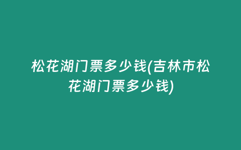 松花湖门票多少钱(吉林市松花湖门票多少钱)