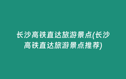 长沙高铁直达旅游景点(长沙高铁直达旅游景点推荐)