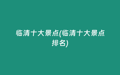 临清十大景点(临清十大景点排名)