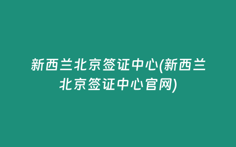 新西兰北京签证中心(新西兰北京签证中心官网)