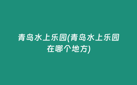 青岛水上乐园(青岛水上乐园在哪个地方)