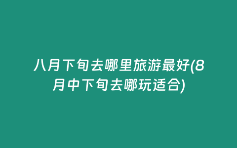 八月下旬去哪里旅游最好(8月中下旬去哪玩适合)插图 八月下旬去哪里旅游最好(8月中下旬去哪玩适合)