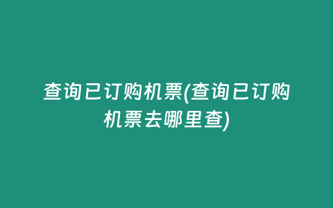 查询已订购机票(查询已订购机票去哪里查)