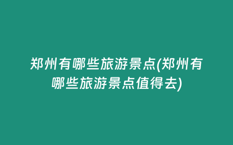 郑州有哪些旅游景点(郑州有哪些旅游景点值得去)