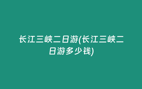 长江三峡二日游(长江三峡二日游多少钱)