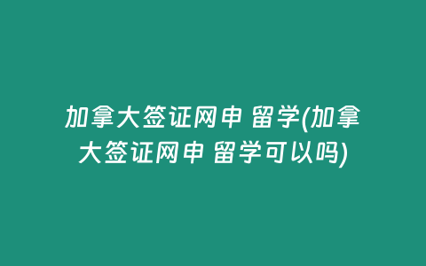 加拿大签证网申 留学(加拿大签证网申 留学可以吗)