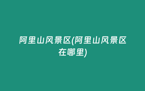 阿里山风景区(阿里山风景区在哪里)