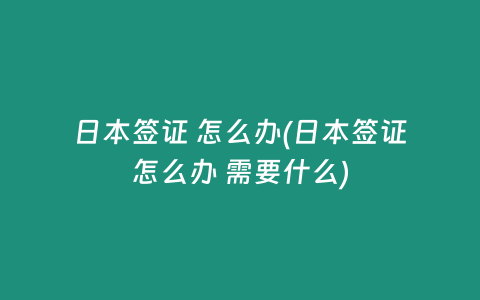 日本签证 怎么办(日本签证怎么办 需要什么)