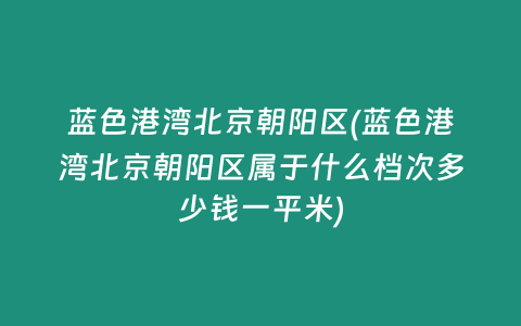 蓝色港湾北京朝阳区(蓝色港湾北京朝阳区属于什么档次多少钱一平米)