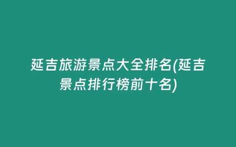 延吉旅游景点大全排名(延吉景点排行榜前十名)