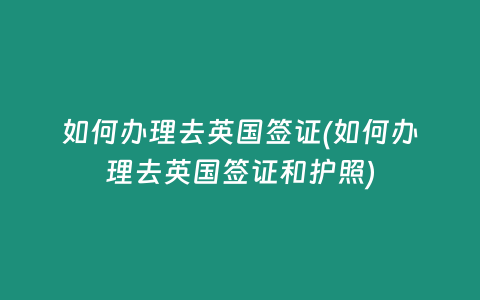 如何办理去英国签证(如何办理去英国签证和护照)