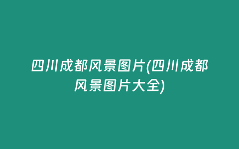 四川成都风景图片(四川成都风景图片大全)