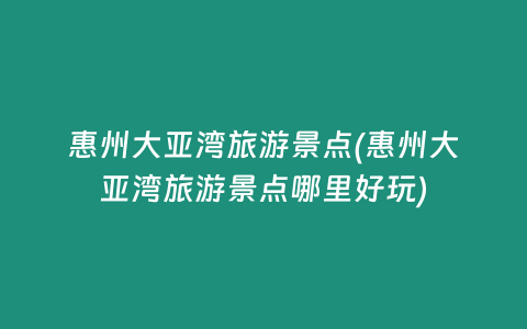 惠州大亚湾旅游景点(惠州大亚湾旅游景点哪里好玩)
