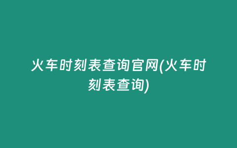 火车时刻表查询官网(火车时刻表查询)