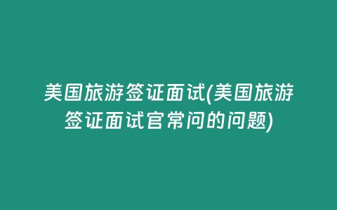 美国旅游签证面试(美国旅游签证面试官常问的问题)
