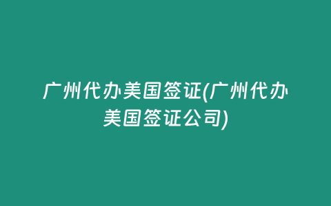广州代办美国签证(广州代办美国签证公司)