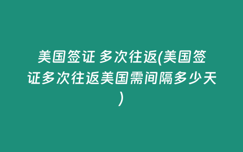 美国签证 多次往返(美国签证多次往返美国需间隔多少天)