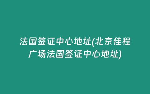 法国签证中心地址(北京佳程广场法国签证中心地址)