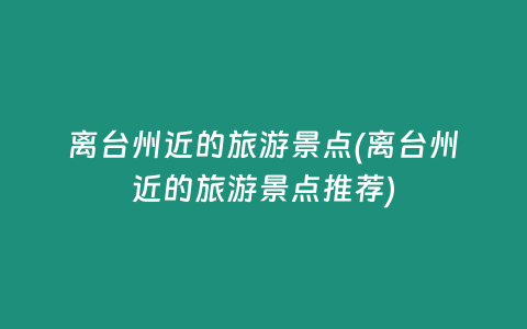 离台州近的旅游景点(离台州近的旅游景点推荐)