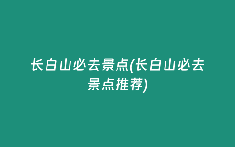 长白山必去景点(长白山必去景点推荐)