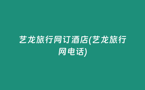 艺龙旅行网订酒店(艺龙旅行网电话)