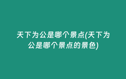 天下为公是哪个景点(天下为公是哪个景点的景色)