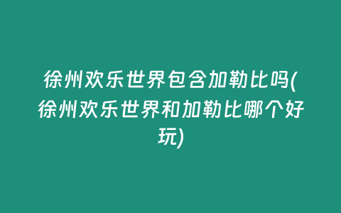 徐州欢乐世界包含加勒比吗(徐州欢乐世界和加勒比哪个好玩)