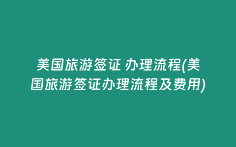 美国旅游签证 办理流程(美国旅游签证办理流程及费用)