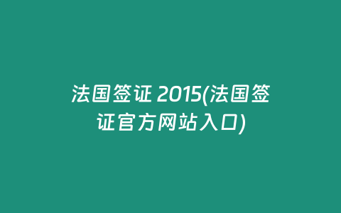 法国签证 2015(法国签证官方网站入口)