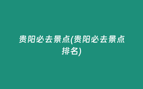 贵阳必去景点(贵阳必去景点排名)