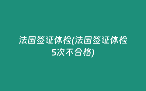 法国签证体检(法国签证体检5次不合格)
