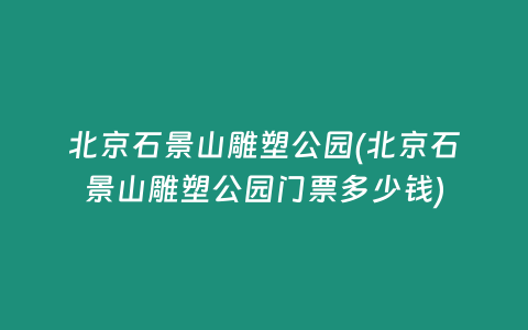北京石景山雕塑公园(北京石景山雕塑公园门票多少钱)