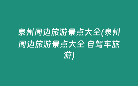 泉州周边旅游景点大全(泉州周边旅游景点大全 自驾车旅游)
