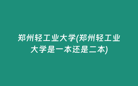 郑州轻工业大学(郑州轻工业大学是一本还是二本)