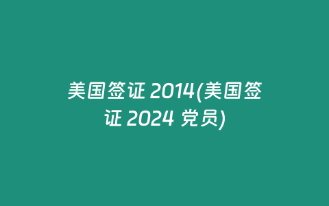 美国签证 2014(美国签证 2024 党员)
