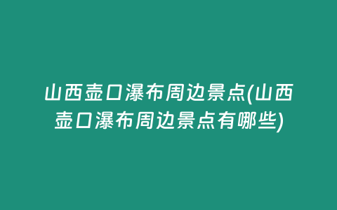 山西壶口瀑布周边景点(山西壶口瀑布周边景点有哪些)