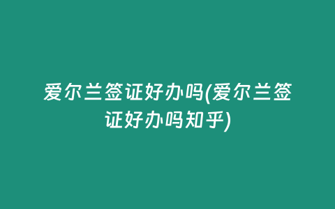 爱尔兰签证好办吗(爱尔兰签证好办吗知乎)