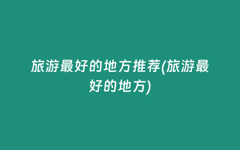 旅游最好的地方推荐(旅游最好的地方)