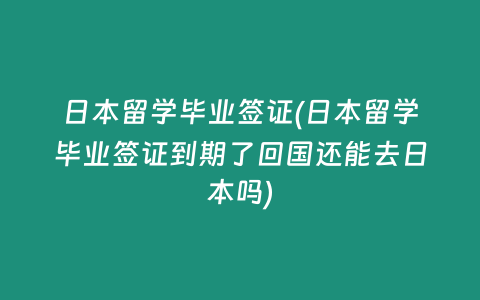 日本留学毕业签证(日本留学毕业签证到期了回国还能去日本吗)