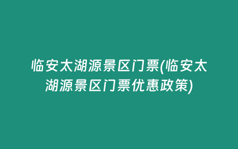 临安太湖源景区门票(临安太湖源景区门票优惠政策)