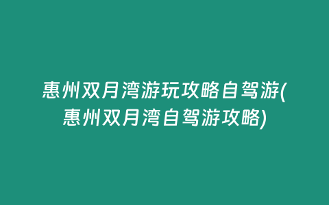 惠州双月湾游玩攻略自驾游(惠州双月湾自驾游攻略)
