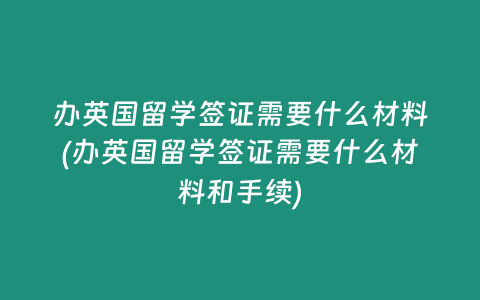 办英国留学签证需要什么材料(办英国留学签证需要什么材料和手续)