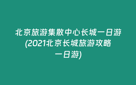 北京旅游集散中心长城一日游(2021北京长城旅游攻略一日游)