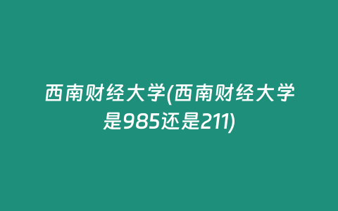 西南财经大学(西南财经大学是985还是211)