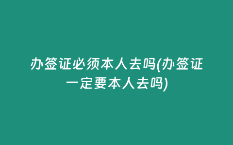 办签证必须本人去吗(办签证一定要本人去吗)