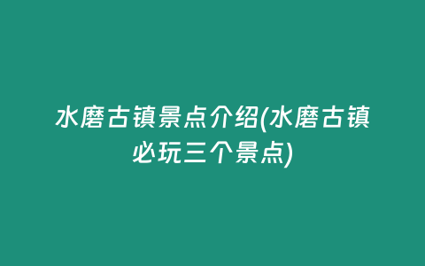 水磨古镇景点介绍(水磨古镇必玩三个景点)