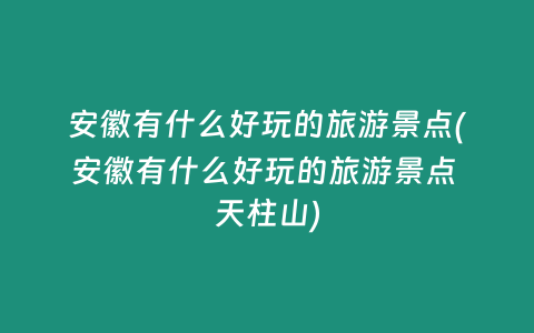 安徽有什么好玩的旅游景点(安徽有什么好玩的旅游景点 天柱山)
